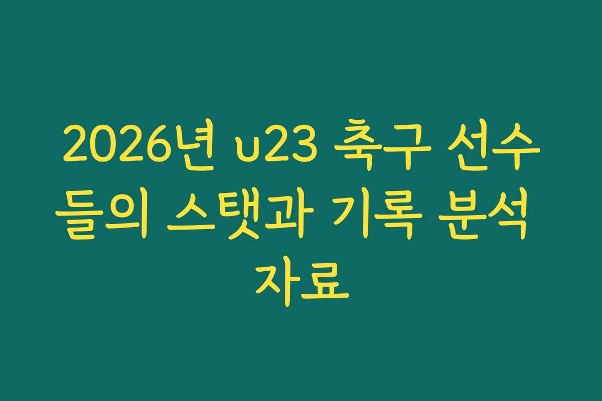 2026년 u23 축구 선수들의 스탯과 기록 분석 자료