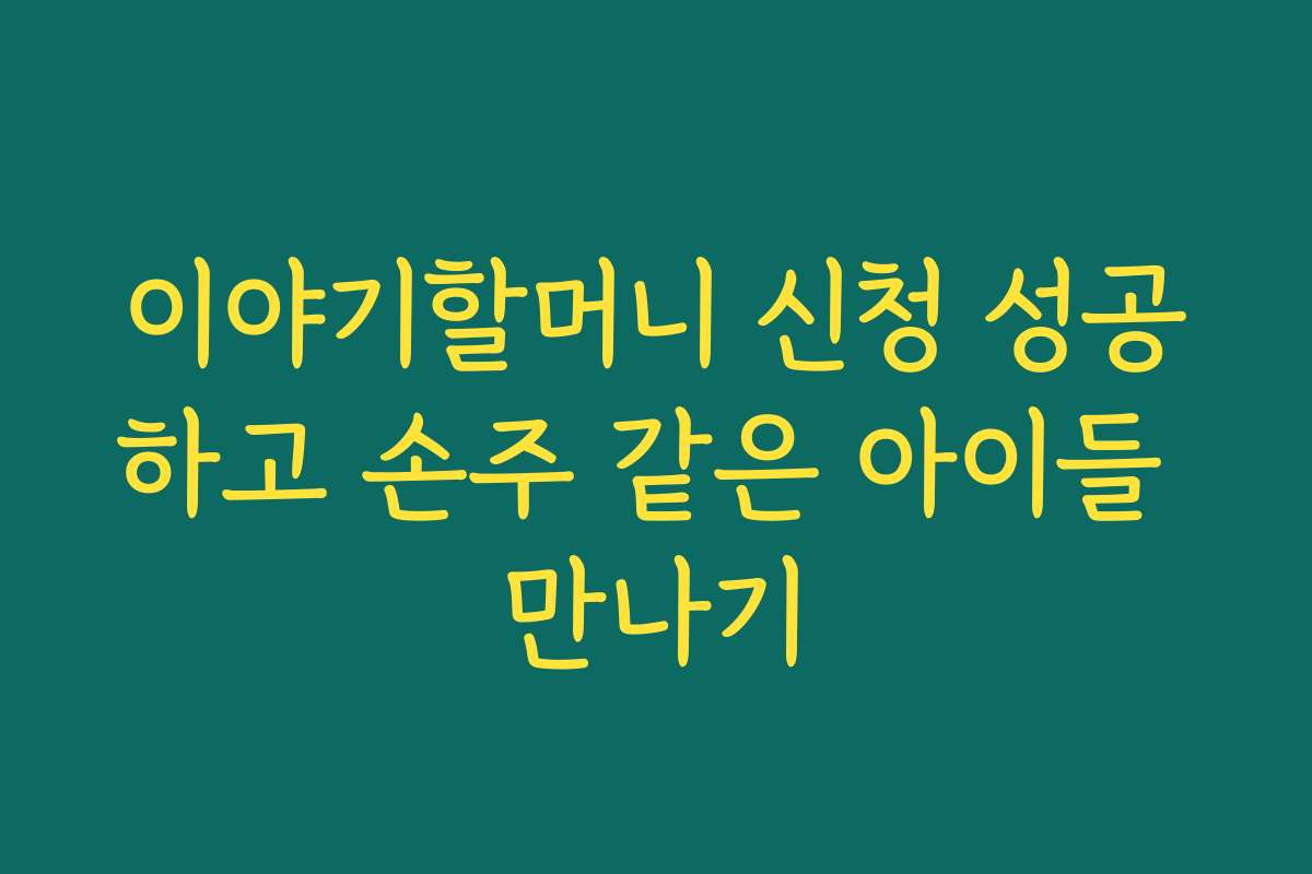 이야기할머니 신청 성공하고 손주 같은 아이들 만나기