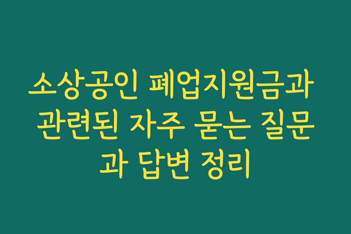 소상공인 폐업지원금과 관련된 자주 묻는 질문과 답변 정리
