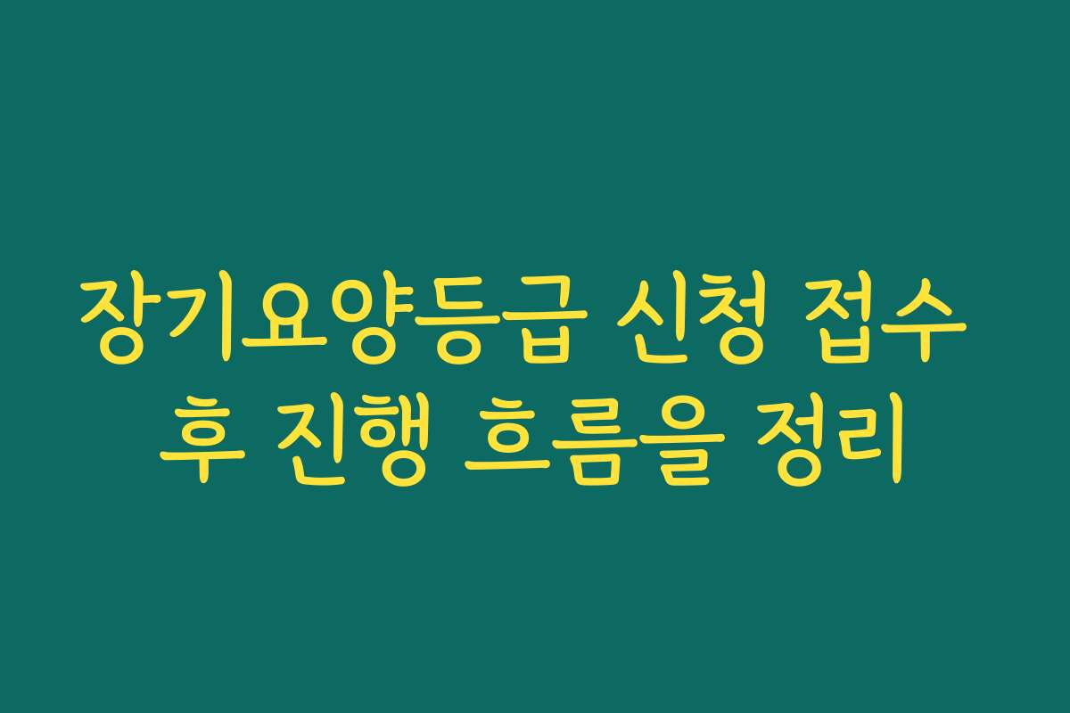 장기요양등급 신청 접수 후 진행 흐름을 정리