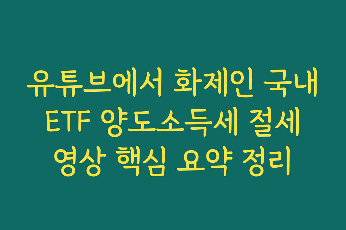 유튜브에서 화제인 국내 ETF 양도소득세 절세 영상 핵심 요약 정리