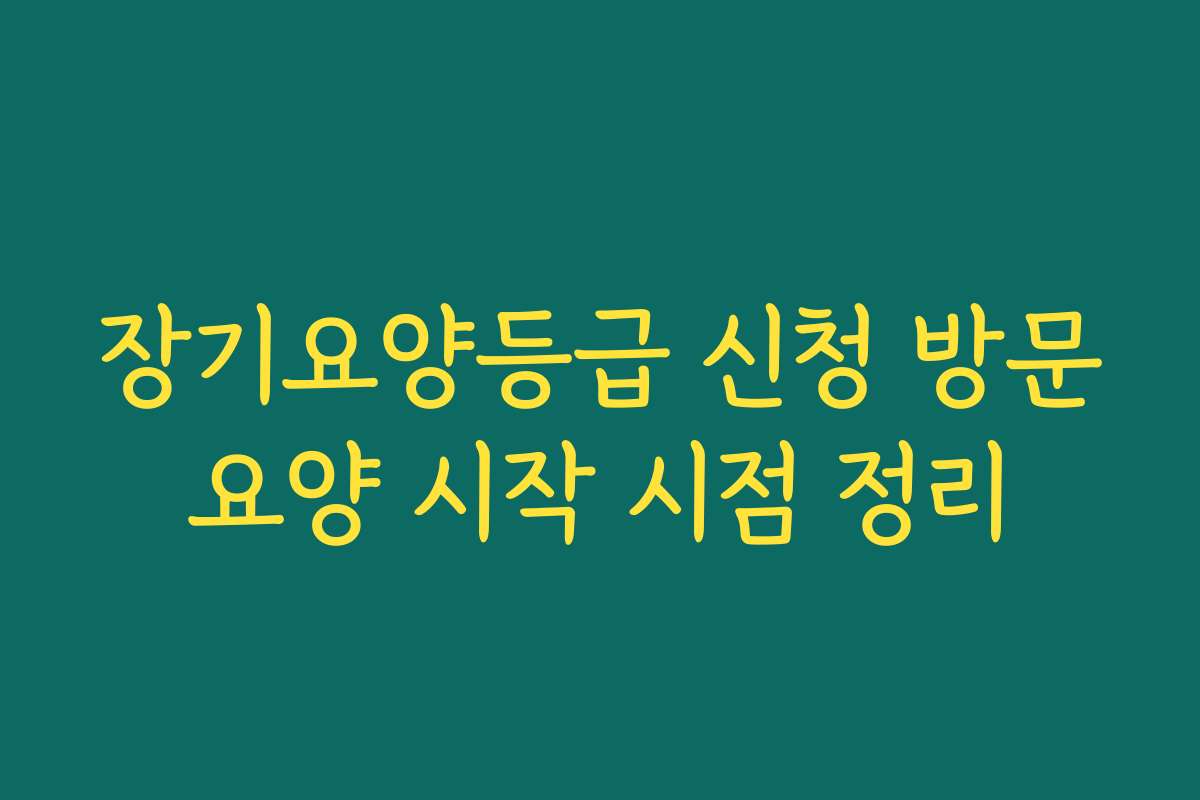 장기요양등급 신청 방문요양 시작 시점 정리