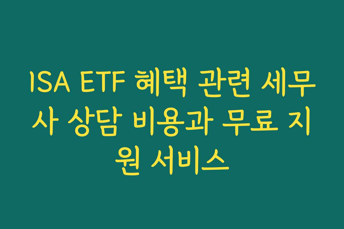 ISA ETF 혜택 관련 세무사 상담 비용과 무료 지원 서비스