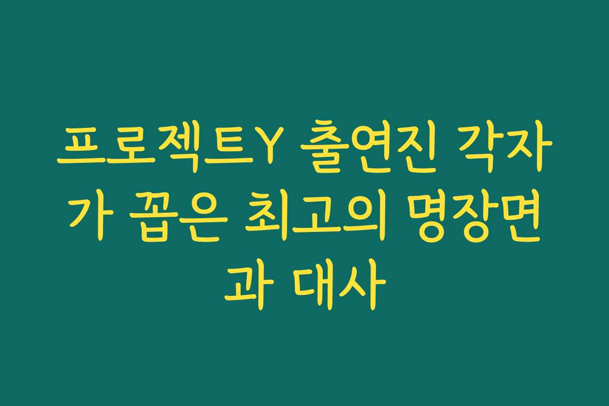 프로젝트Y 출연진 각자가 꼽은 최고의 명장면과 대사