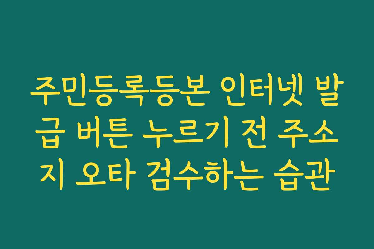 주민등록등본 인터넷 발급 버튼 누르기 전 주소지 오타 검수하는 습관