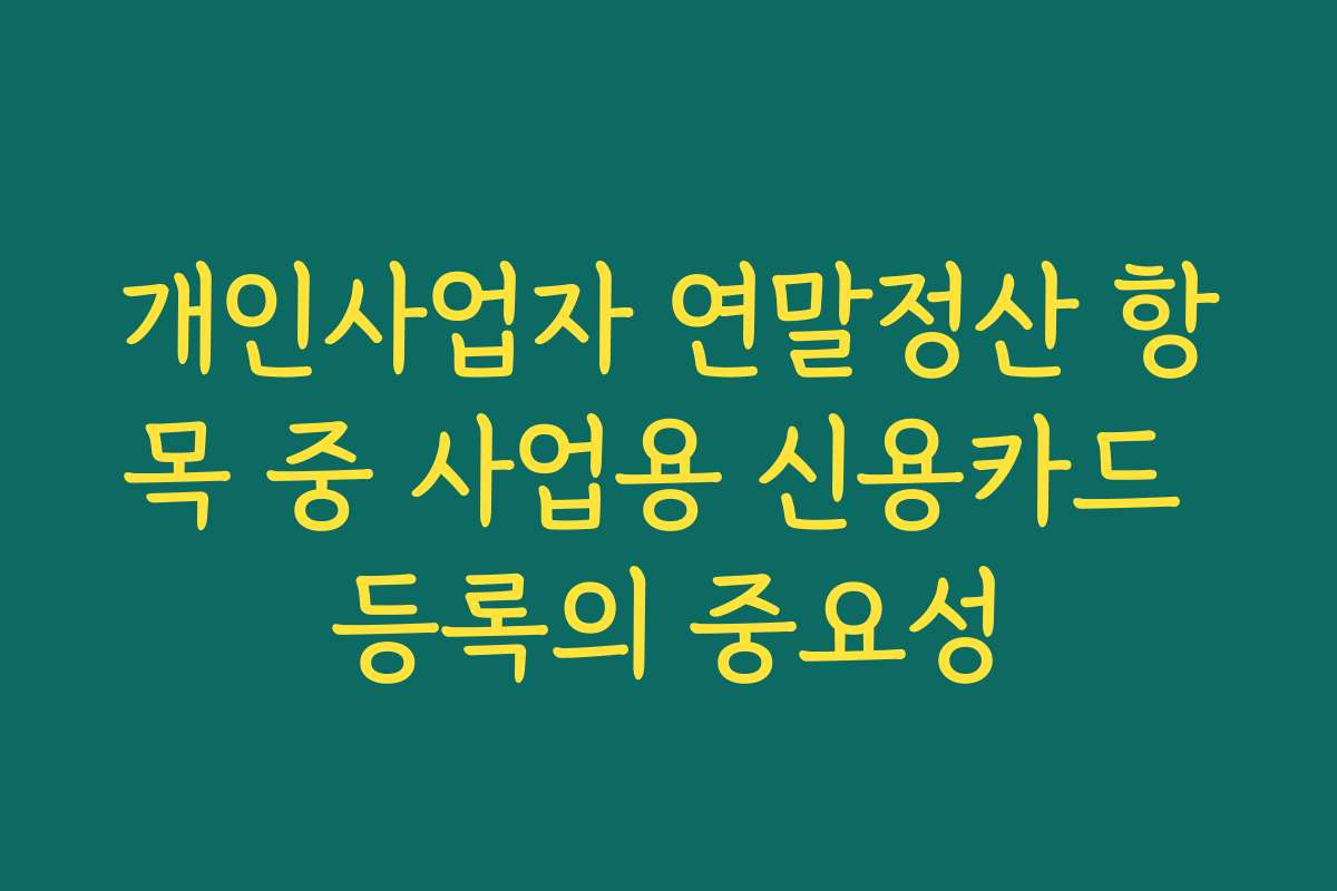개인사업자 연말정산 항목 중 사업용 신용카드 등록의 중요성