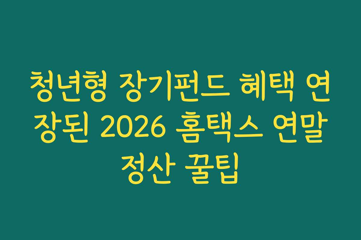 청년형 장기펀드 혜택 연장된 2026 홈택스 연말정산 꿀팁