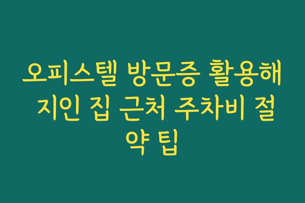 오피스텔 방문증 활용해 지인 집 근처 주차비 절약 팁
