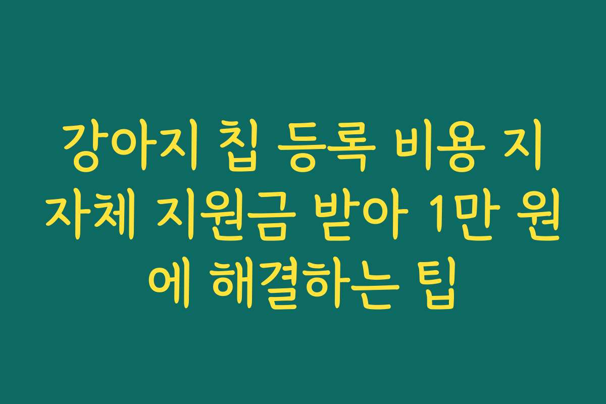 강아지 칩 등록 비용 지자체 지원금 받아 1만 원에 해결하는 팁