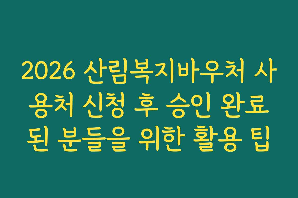 2026 산림복지바우처 사용처 신청 후 승인 완료된 분들을 위한 활용 팁