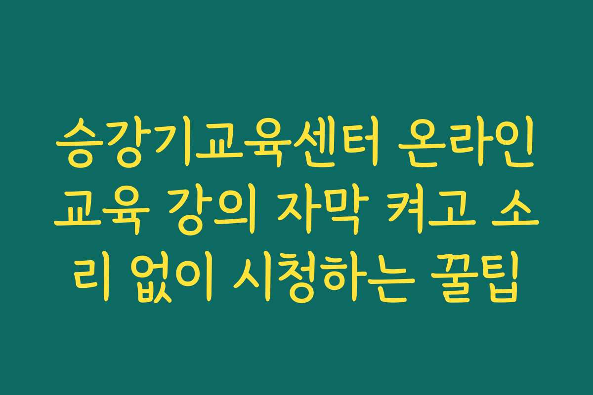 승강기교육센터 온라인교육 강의 자막 켜고 소리 없이 시청하는 꿀팁