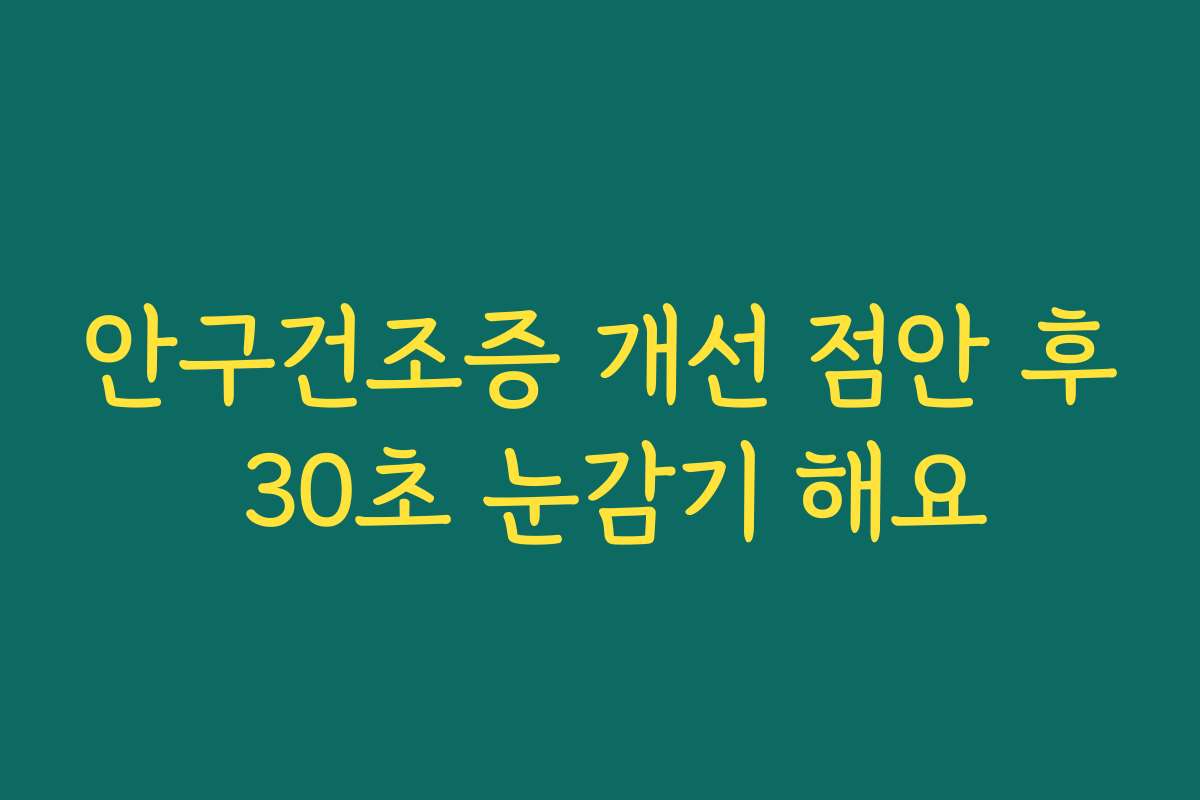 안구건조증 개선 점안 후 30초 눈감기 해요