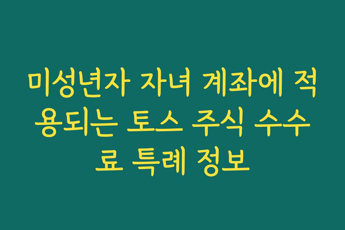 미성년자 자녀 계좌에 적용되는 토스 주식 수수료 특례 정보