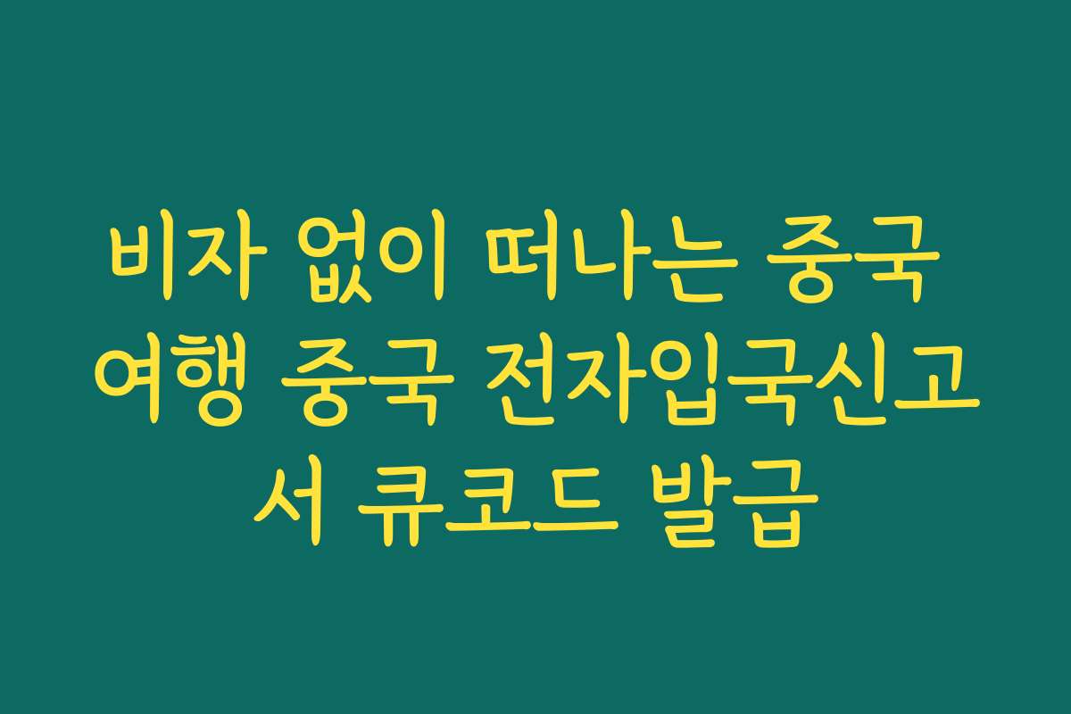 비자 없이 떠나는 중국 여행 중국 전자입국신고서 큐코드 발급