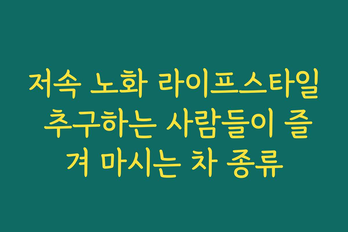 저속 노화 라이프스타일 추구하는 사람들이 즐겨 마시는 차 종류