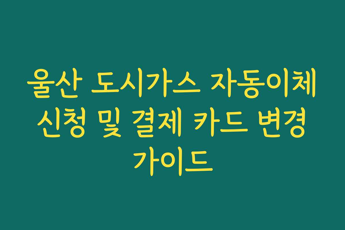 울산 도시가스 자동이체 신청 및 결제 카드 변경 가이드