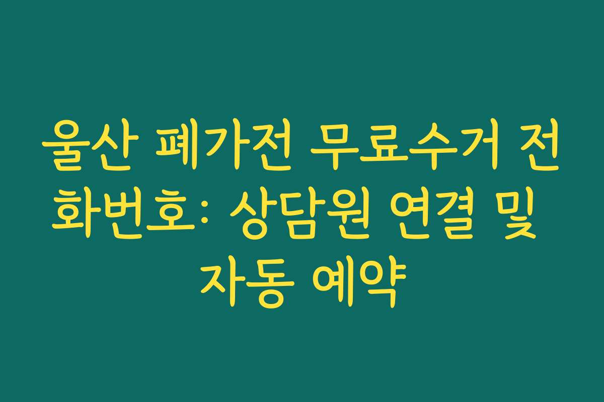 울산 폐가전 무료수거 전화번호: 상담원 연결 및 자동 예약