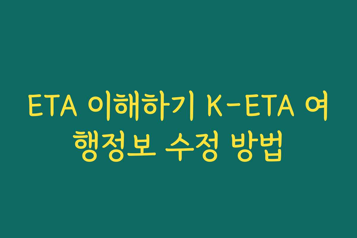 ETA 이해하기 K-ETA 여행정보 수정 방법