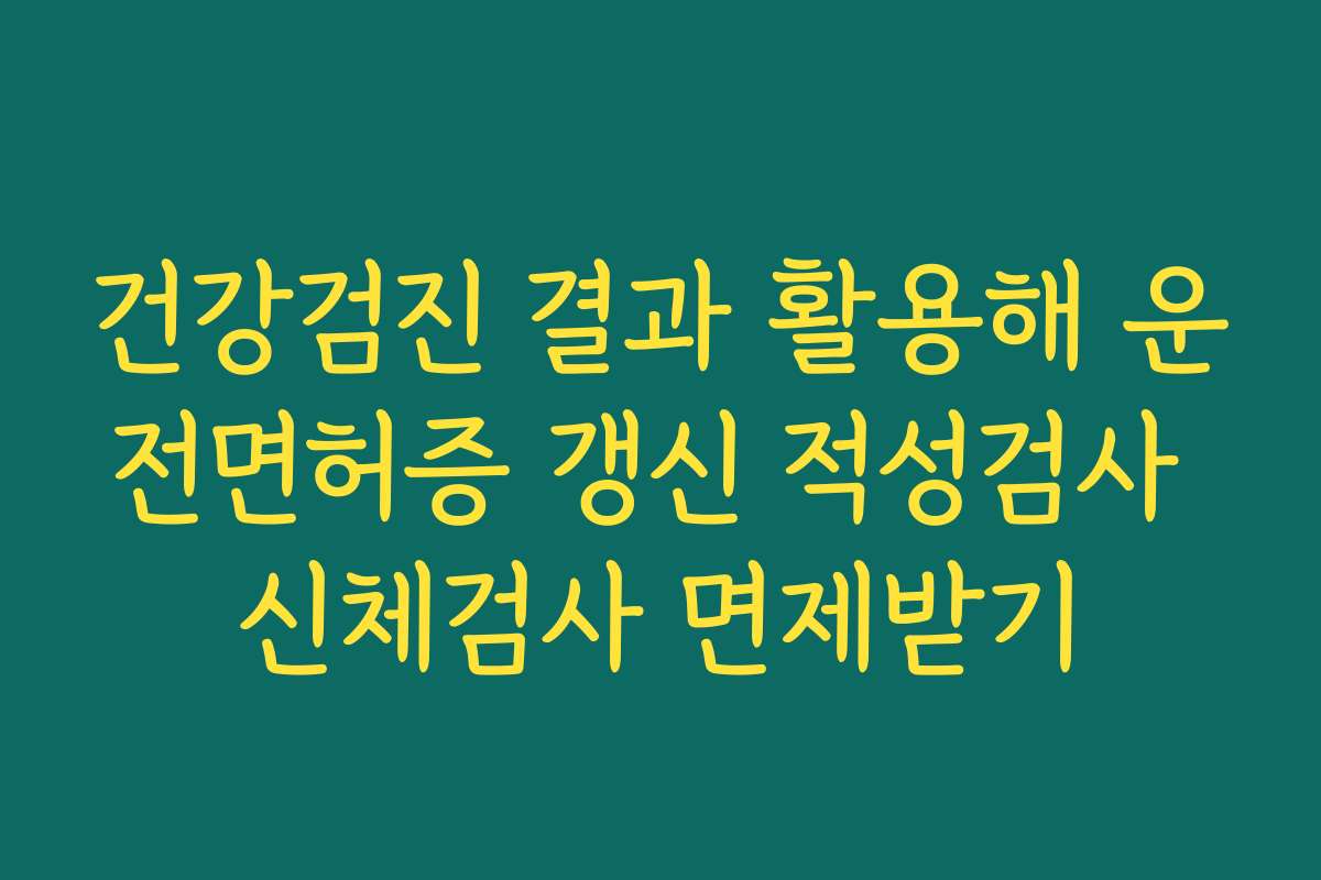 건강검진 결과 활용해 운전면허증 갱신 적성검사 신체검사 면제받기