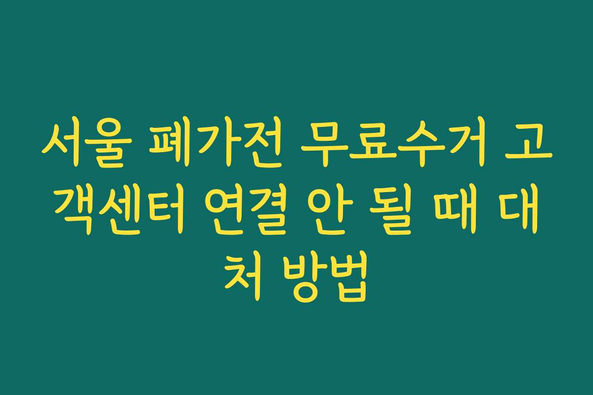 서울 폐가전 무료수거 고객센터 연결 안 될 때 대처 방법