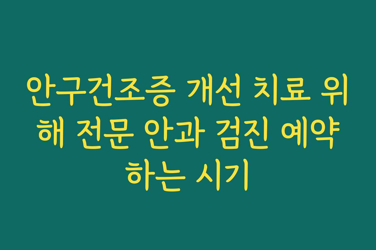 안구건조증 개선 치료 위해 전문 안과 검진 예약하는 시기