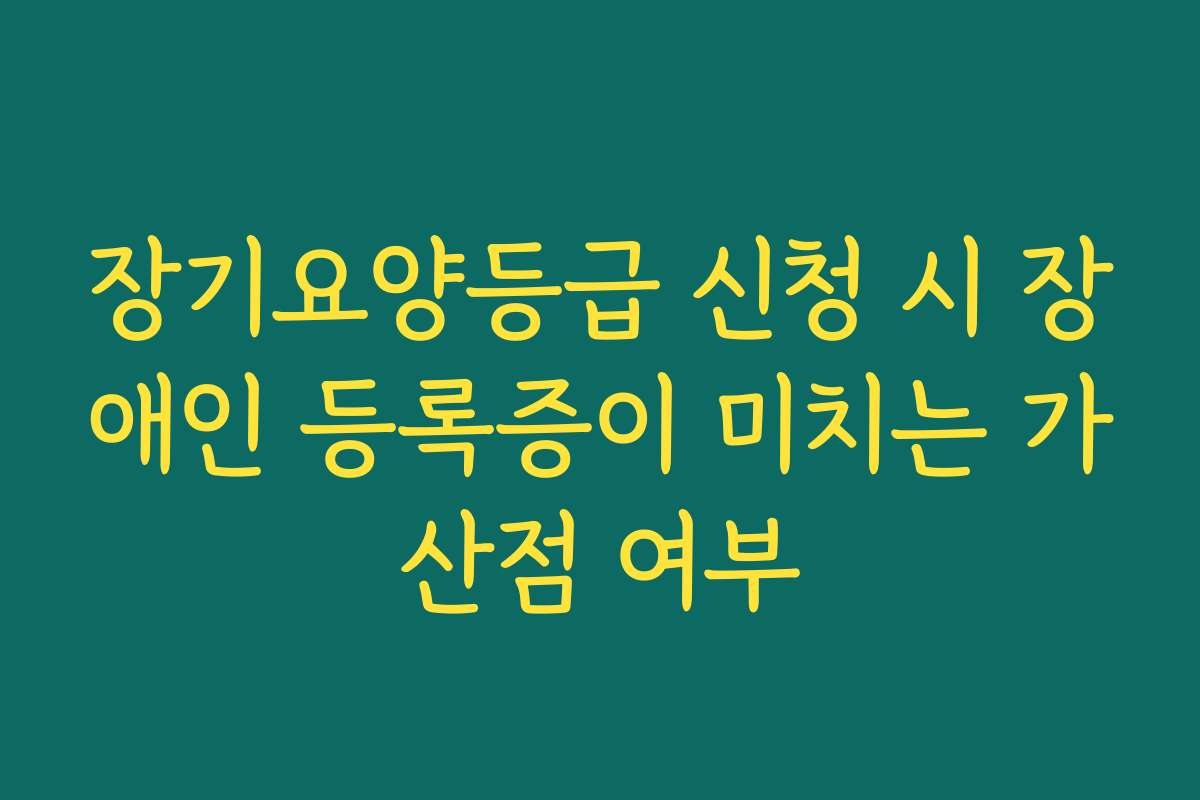 장기요양등급 신청 시 장애인 등록증이 미치는 가산점 여부