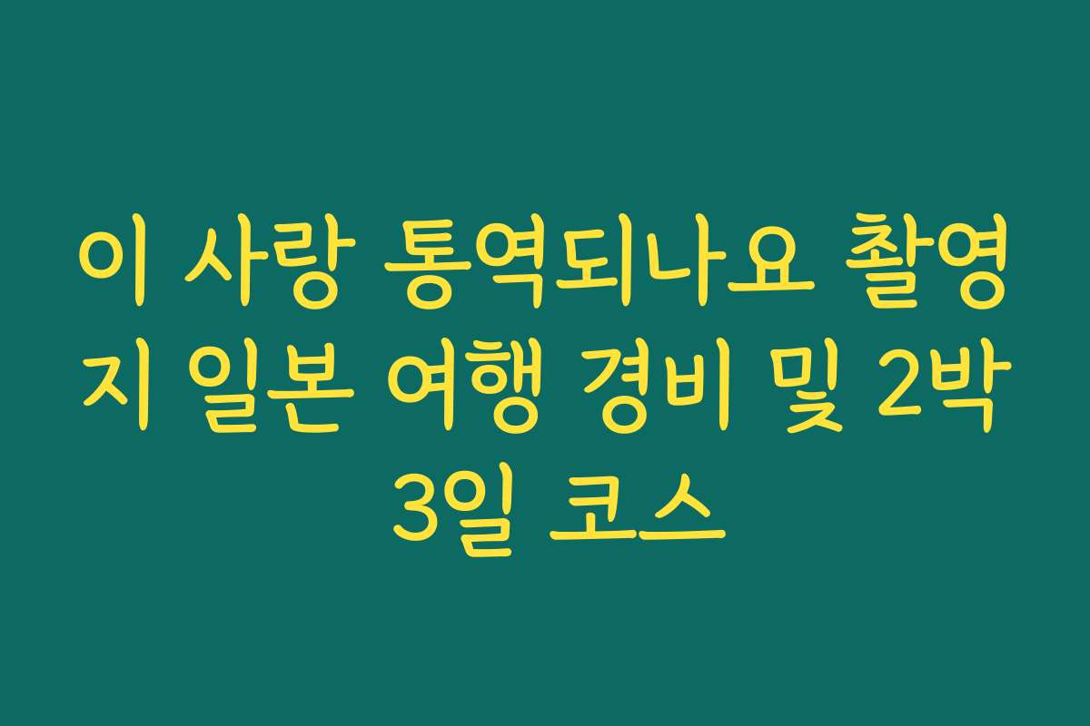 이 사랑 통역되나요 촬영지 일본 여행 경비 및 2박 3일 코스