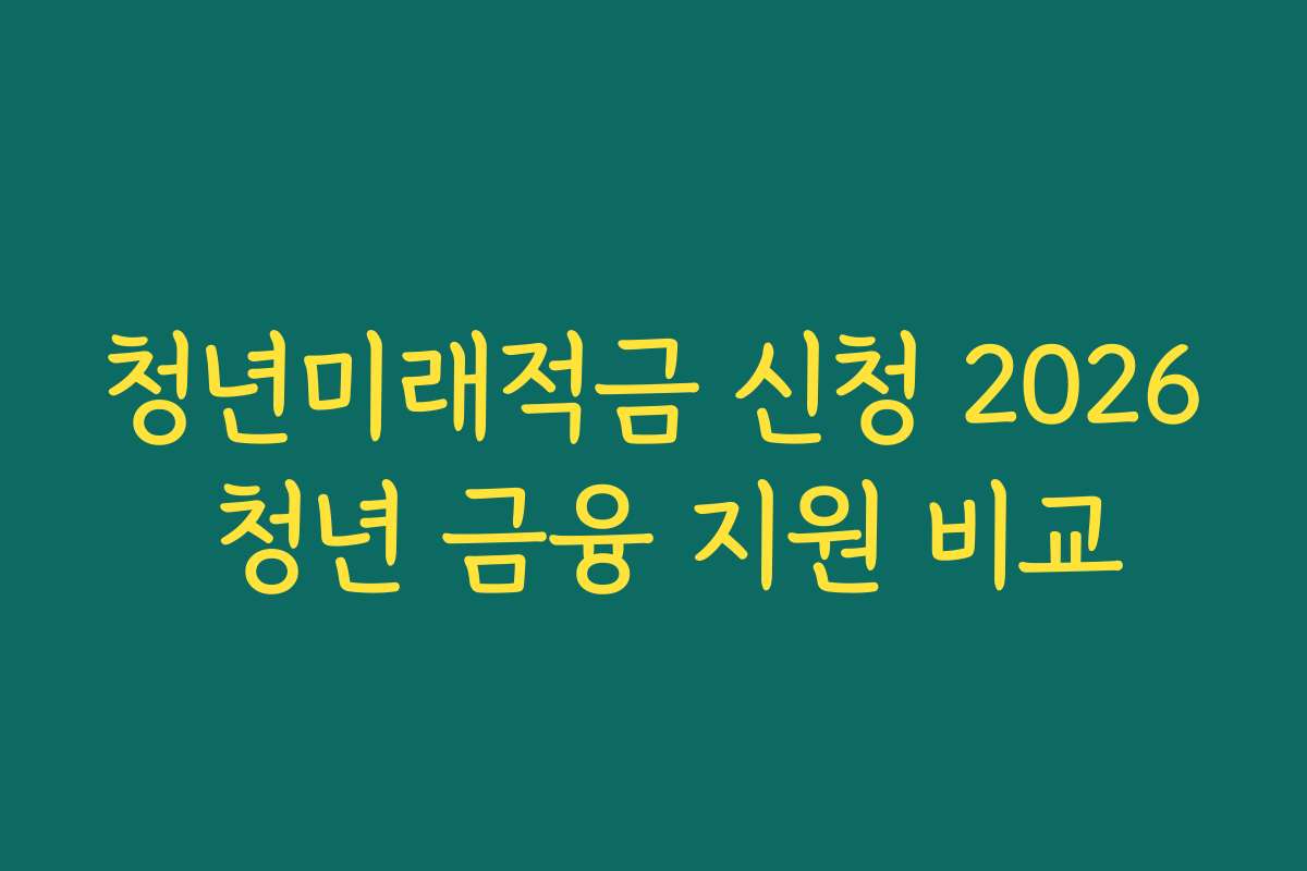청년미래적금 신청 2026 청년 금융 지원 비교