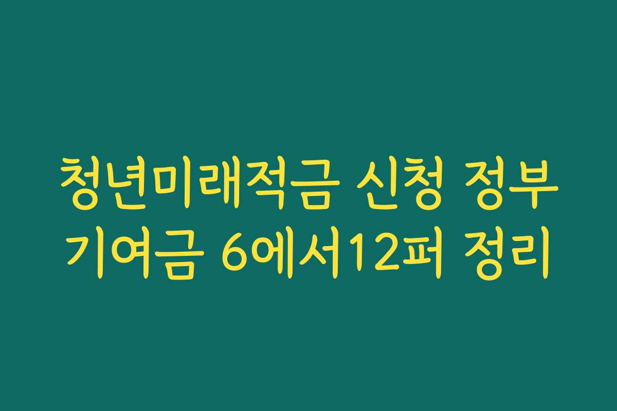 청년미래적금 신청 정부기여금 6에서12퍼 정리
