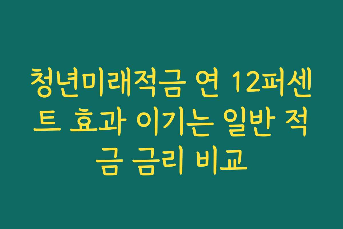 청년미래적금 연 12퍼센트 효과 이기는 일반 적금 금리 비교