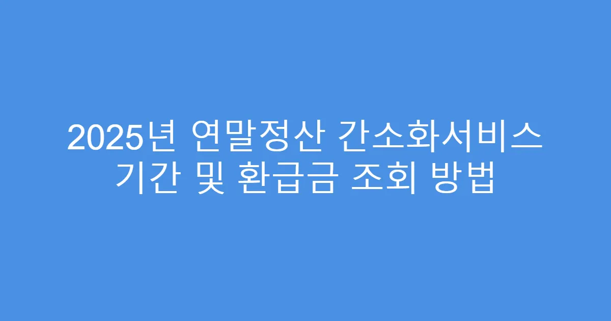 2025년 연말정산 간소화서비스 기간 및 환급금 조회 방법