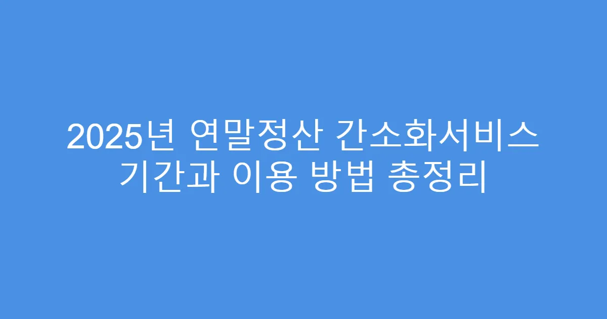 2025년 연말정산 간소화서비스 기간과 이용 방법 총정리