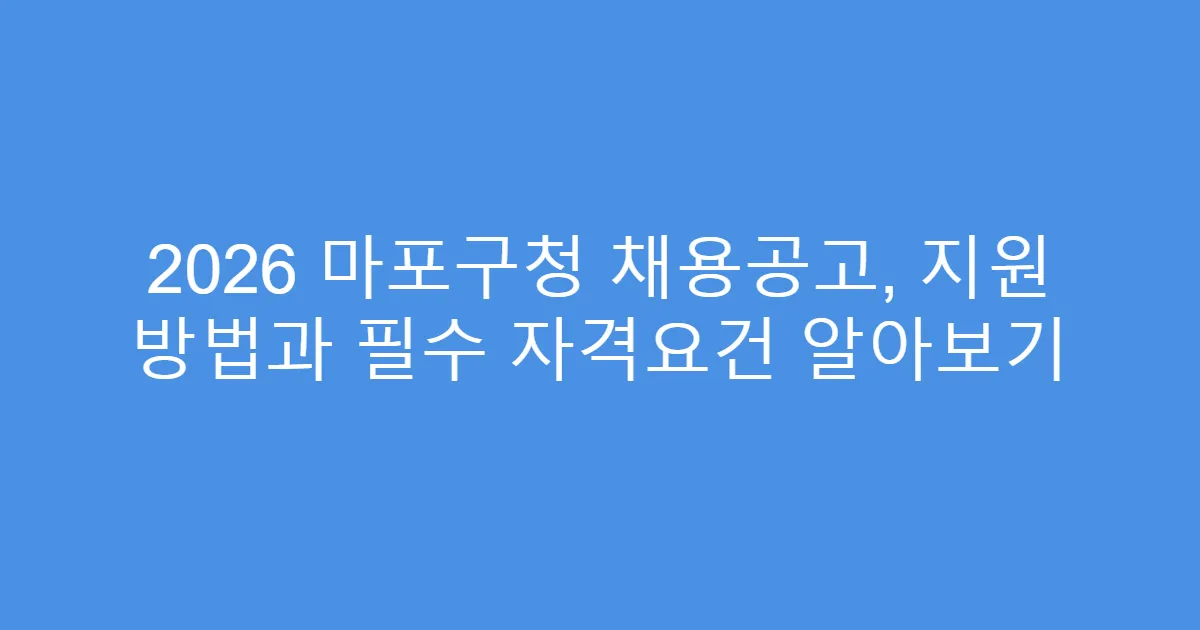 2026 마포구청 채용공고, 지원 방법과 필수 자격요건 알아보기