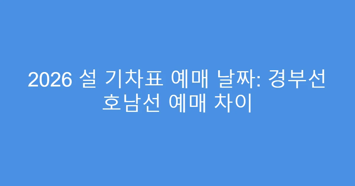 2026 설 기차표 예매 날짜: 경부선 호남선 예매 차이