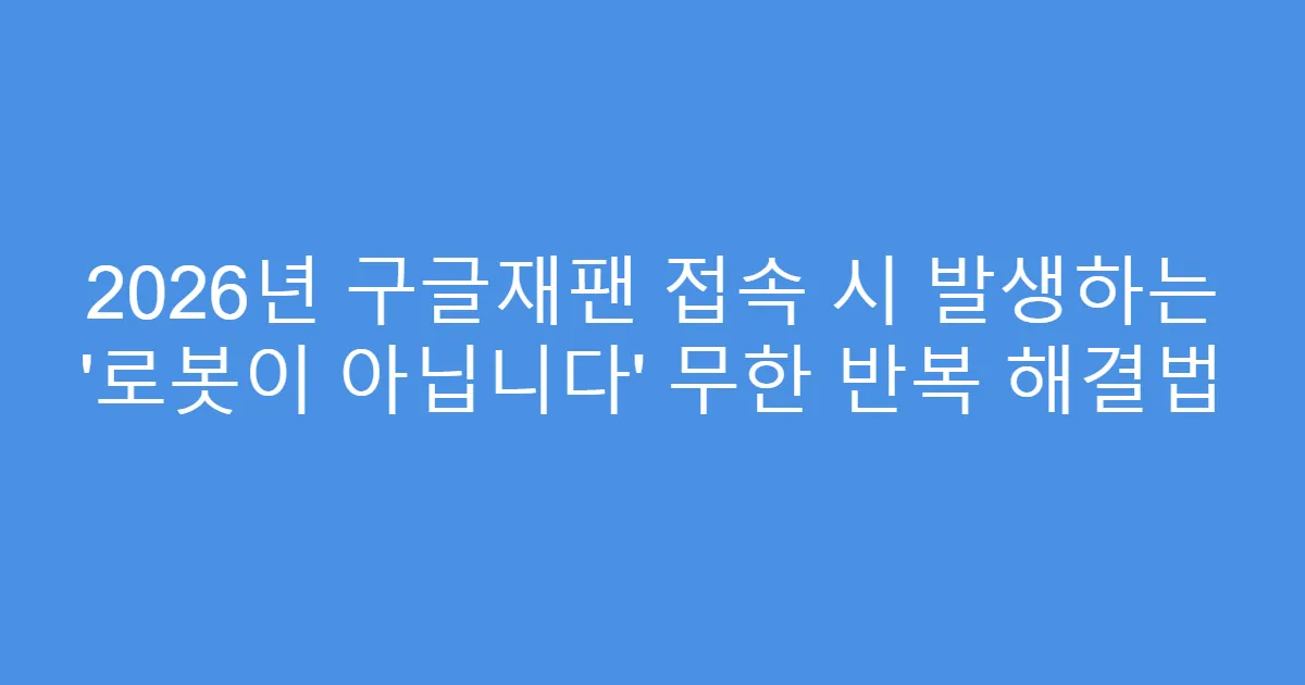2026년 구글재팬 접속 시 발생하는 ‘로봇이 아닙니다’ 무한 반복 해결법