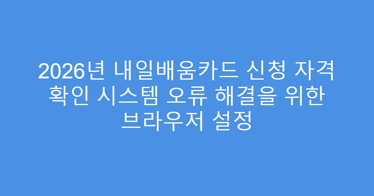 2026년 내일배움카드 신청 자격 확인 시스템 오류 해결을 위한 브라우저 설정