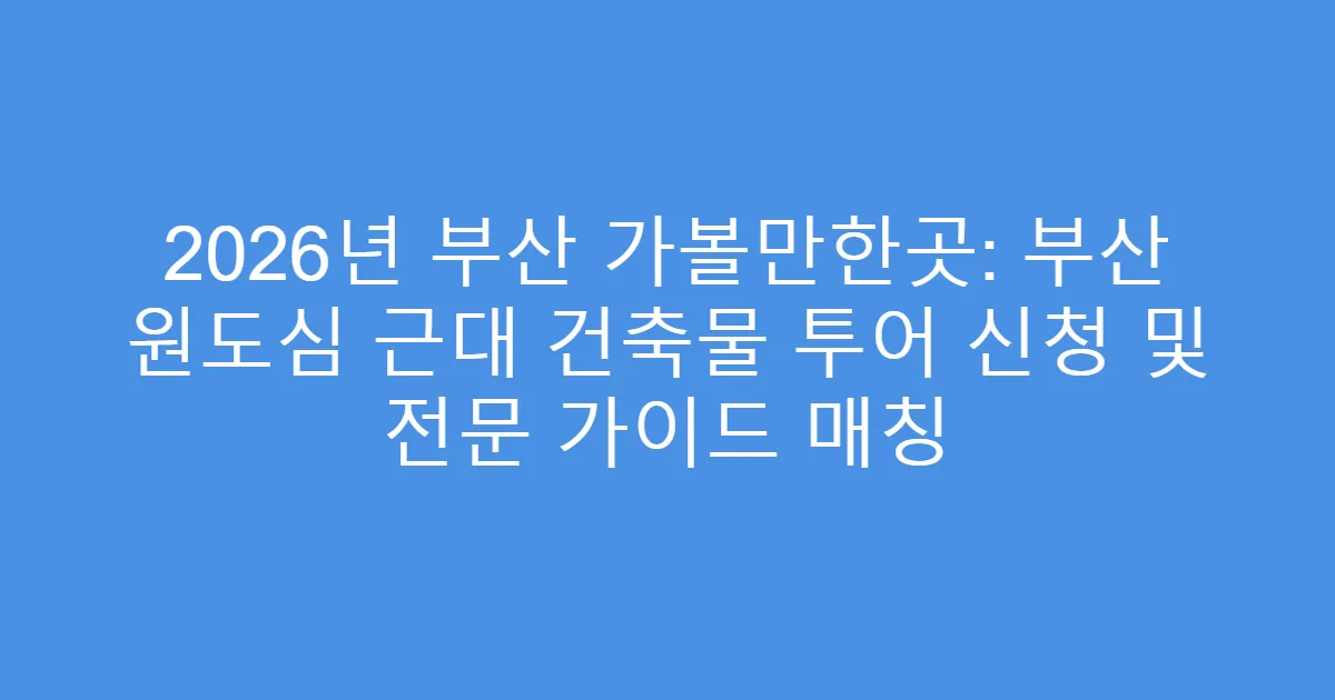 2026년 부산 가볼만한곳: 부산 원도심 근대 건축물 투어 신청 및 전문 가이드 매칭