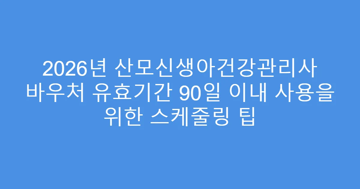 2026년 산모신생아건강관리사 바우처 유효기간 90일 이내 사용을 위한 스케줄링 팁