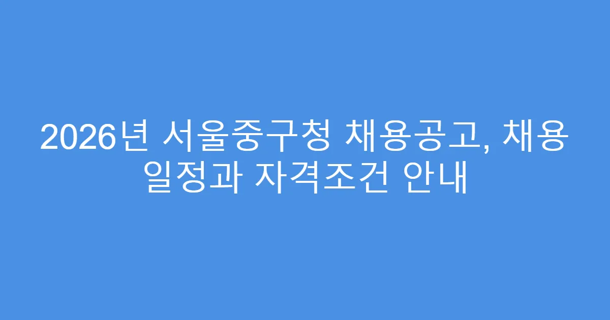 2026년 서울중구청 채용공고, 채용 일정과 자격조건 안내