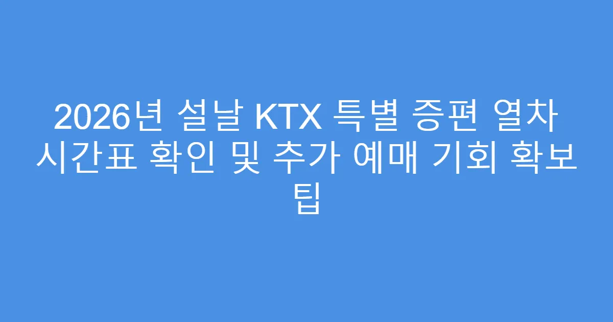 2026년 설날 KTX 특별 증편 열차 시간표 확인 및 추가 예매 기회 확보 팁