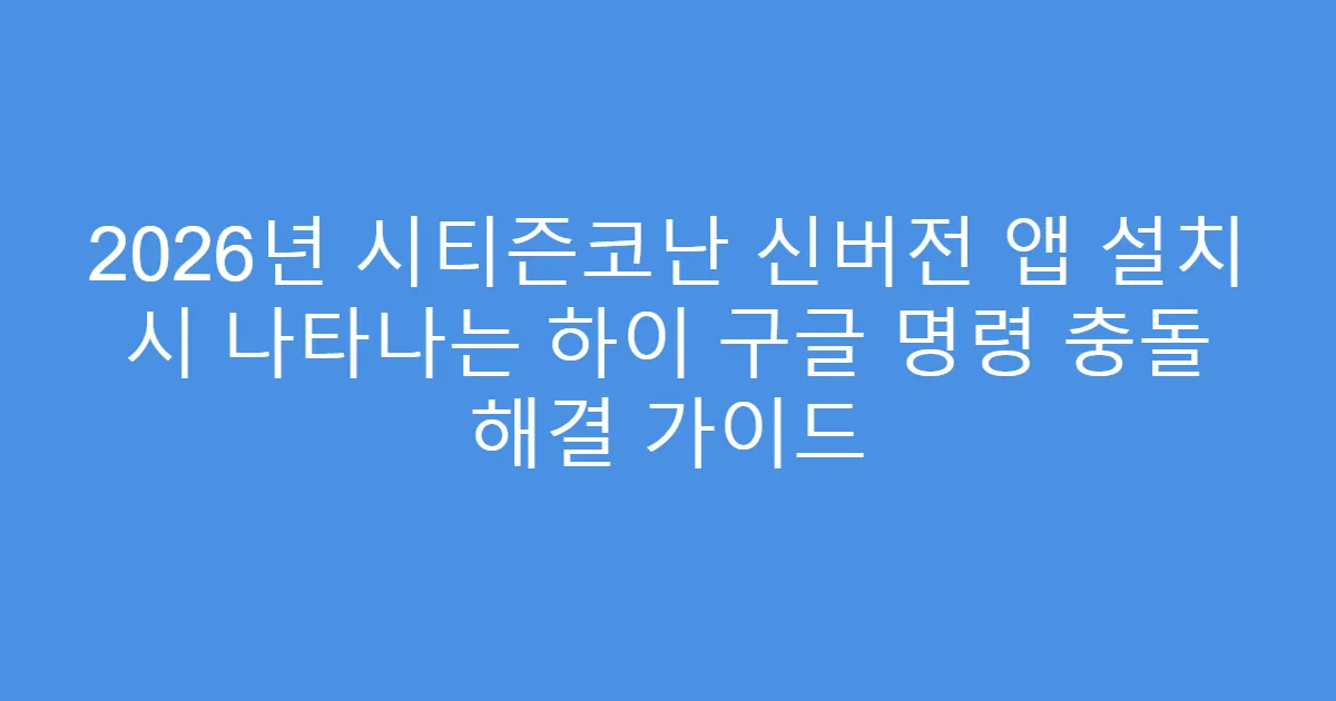 2026년 시티즌코난 신버전 앱 설치 시 나타나는 하이 구글 명령 충돌 해결 가이드