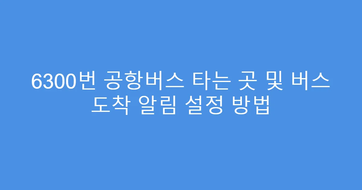 6300번 공항버스 타는 곳 및 버스 도착 알림 설정 방법