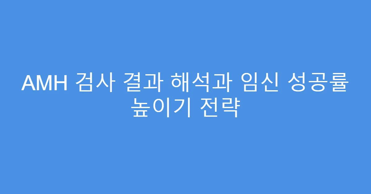 AMH 검사 결과 해석과 임신 성공률 높이기 전략