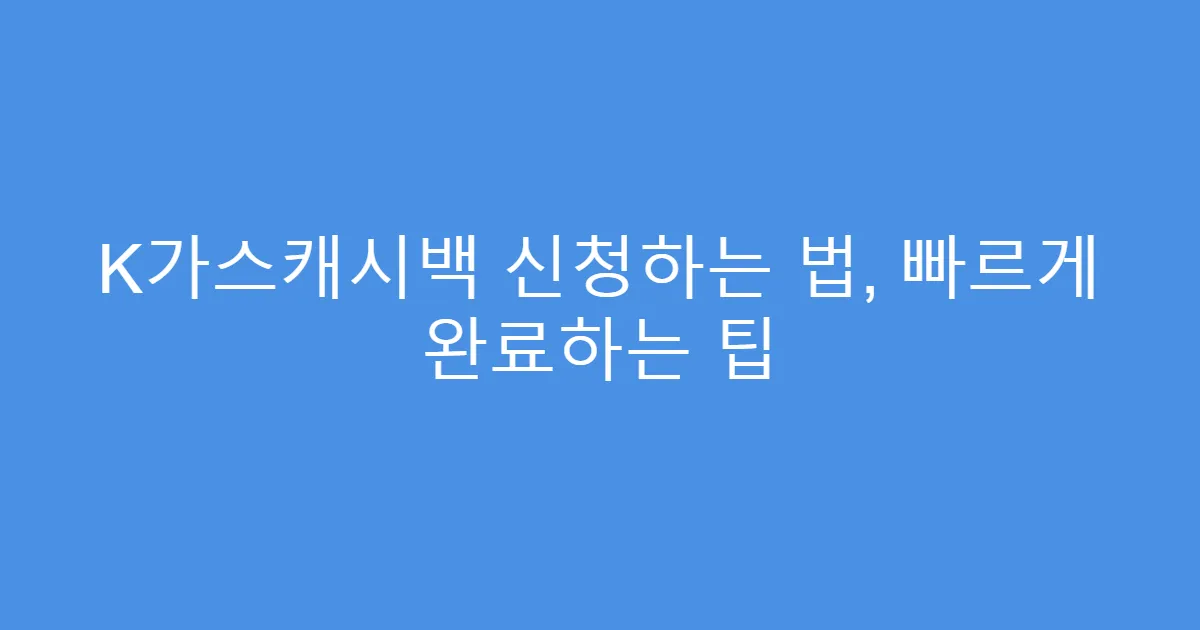 K가스캐시백 신청하는 법, 빠르게 완료하는 팁