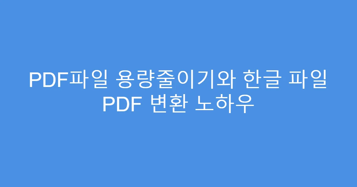 PDF파일 용량줄이기와 한글 파일 PDF 변환 노하우