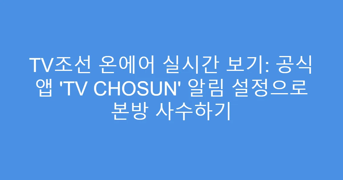TV조선 온에어 실시간 보기: 공식 앱 ‘TV CHOSUN’ 알림 설정으로 본방 사수하기