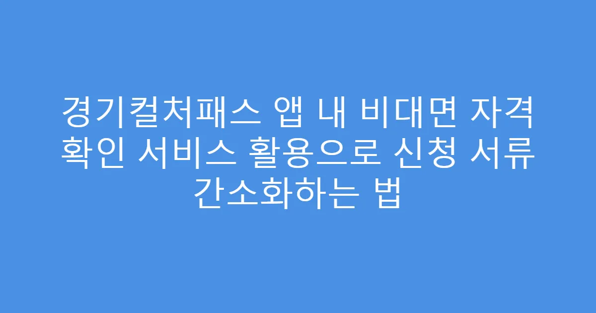 경기컬처패스 앱 내 비대면 자격 확인 서비스 활용으로 신청 서류 간소화하는 법