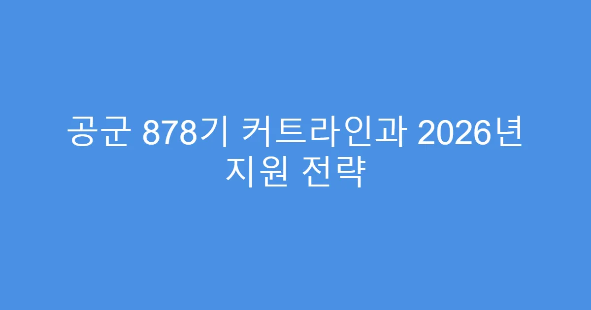 공군 878기 커트라인과 2026년 지원 전략