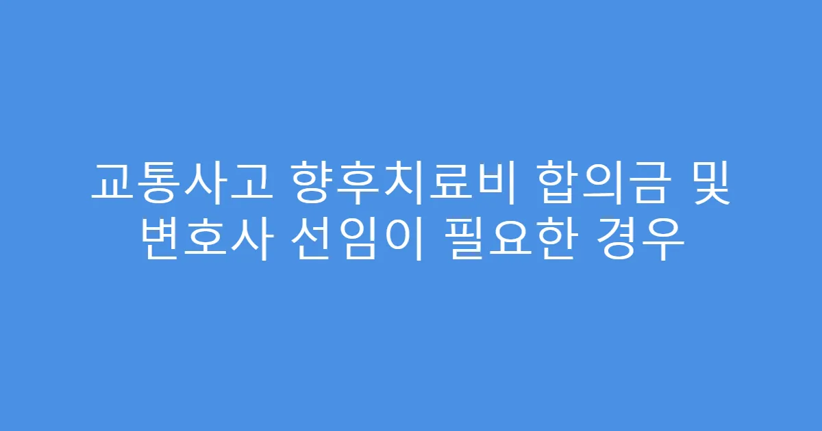 교통사고 향후치료비 합의금 및 변호사 선임이 필요한 경우