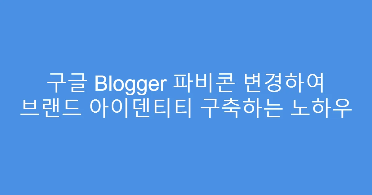 구글 Blogger 파비콘 변경하여 브랜드 아이덴티티 구축하는 노하우
